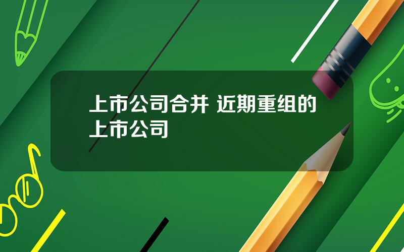 上市公司合并 近期重组的上市公司